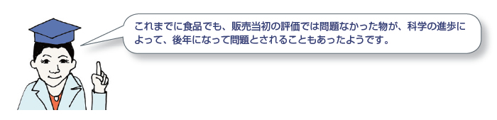 これまでに食品でも、販売当初の評価では問題なかった物が、科学の進歩によって、後年になって問題とされることもあったようです。